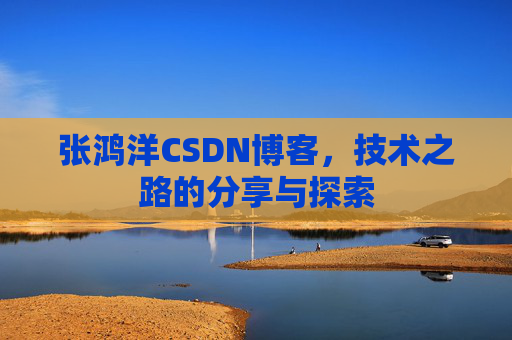 张鸿洋CSDN博客,技术之路的分享与探索